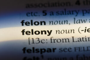 The word felony in a dictionary. Find out what is considered a felony in California state and how a lawyer may be able to help.